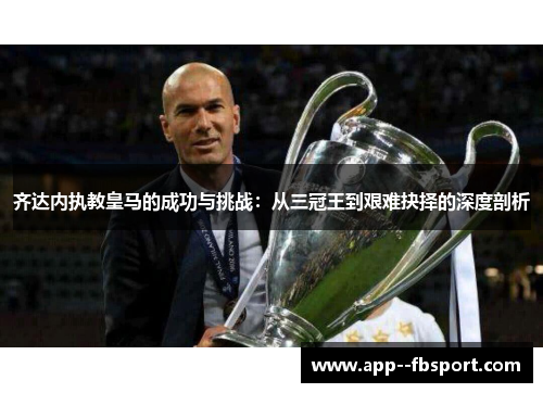齐达内执教皇马的成功与挑战：从三冠王到艰难抉择的深度剖析