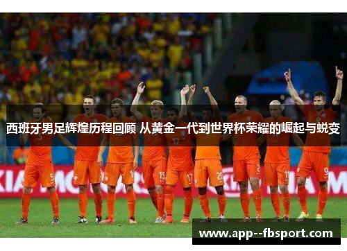 西班牙男足辉煌历程回顾 从黄金一代到世界杯荣耀的崛起与蜕变