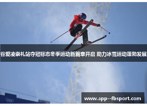 谷爱凌崇礼站夺冠标志冬季运动新篇章开启 助力冰雪运动蓬勃发展