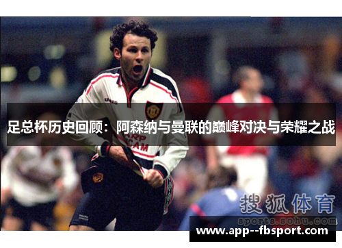 足总杯历史回顾：阿森纳与曼联的巅峰对决与荣耀之战