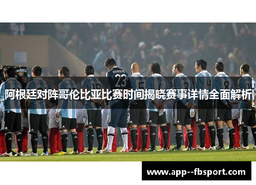 阿根廷对阵哥伦比亚比赛时间揭晓赛事详情全面解析