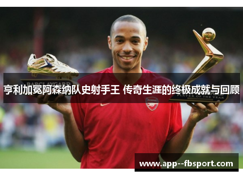 亨利加冕阿森纳队史射手王 传奇生涯的终极成就与回顾