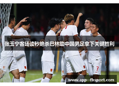 张玉宁客场读秒绝杀巴林助中国男足拿下关键胜利