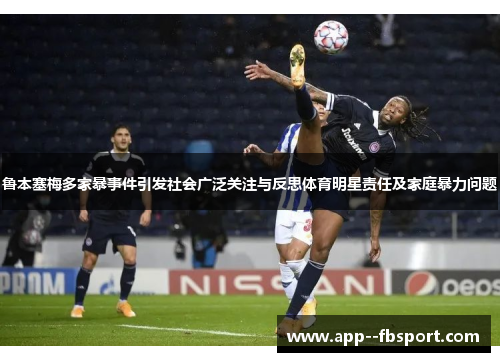 鲁本塞梅多家暴事件引发社会广泛关注与反思体育明星责任及家庭暴力问题